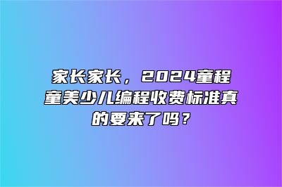 家长家长，2024童程童美少儿编程收费标准真的要来了吗？ 