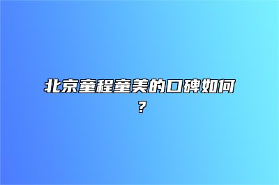 北京童程童美的口碑如何？ 