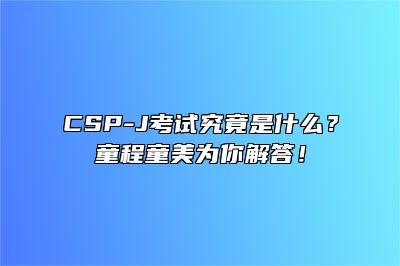 CSP-J考试究竟是什么？童程童美为你解答！ 