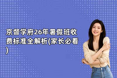 京督学府26年暑假班收费标准全解析(家长必看)